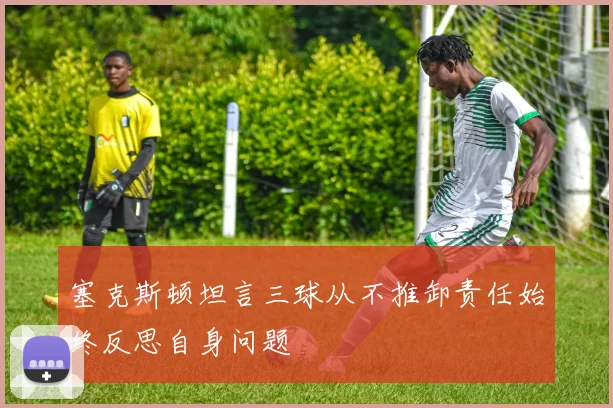 塞克斯顿坦言三球从不推卸责任始终反思自身问题