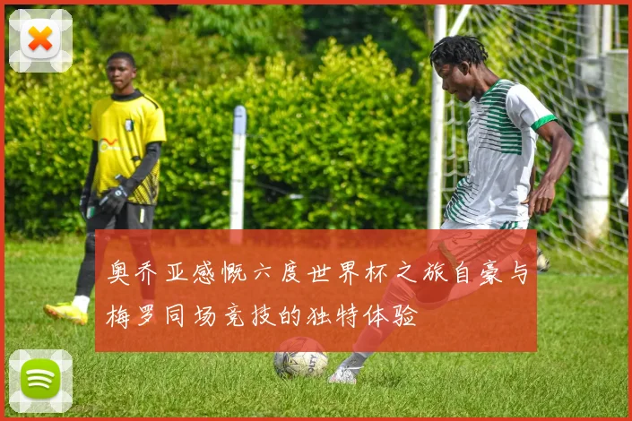 奥乔亚感慨六度世界杯之旅自豪与梅罗同场竞技的独特体验
