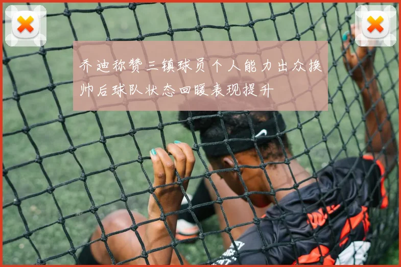 乔迪称赞三镇球员个人能力出众换帅后球队状态回暖表现提升