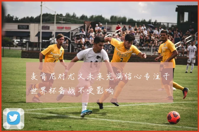 麦肯尼对尤文未来充满信心专注于世界杯备战不受影响