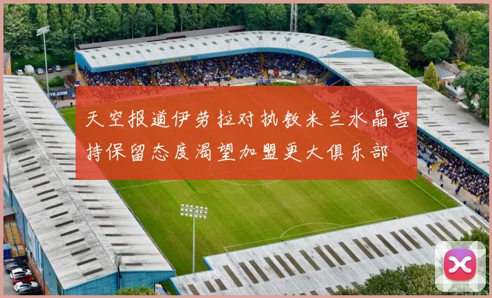 天空报道伊劳拉对执教米兰水晶宫持保留态度渴望加盟更大俱乐部