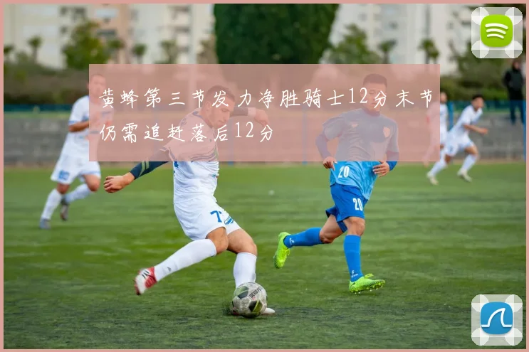 黄蜂第三节发力净胜骑士12分末节仍需追赶落后12分