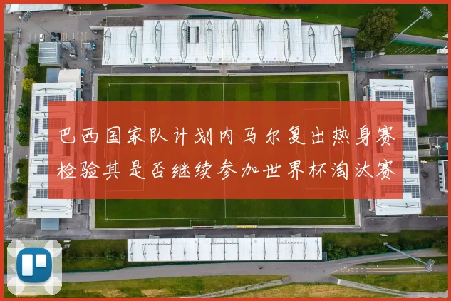 巴西国家队计划内马尔复出热身赛检验其是否继续参加世界杯淘汰赛