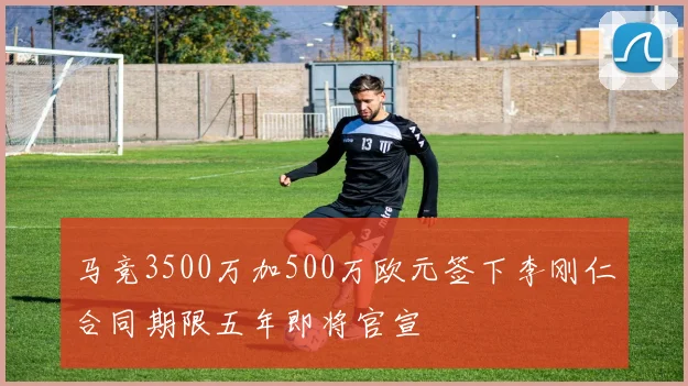 马竞3500万加500万欧元签下李刚仁合同期限五年即将官宣