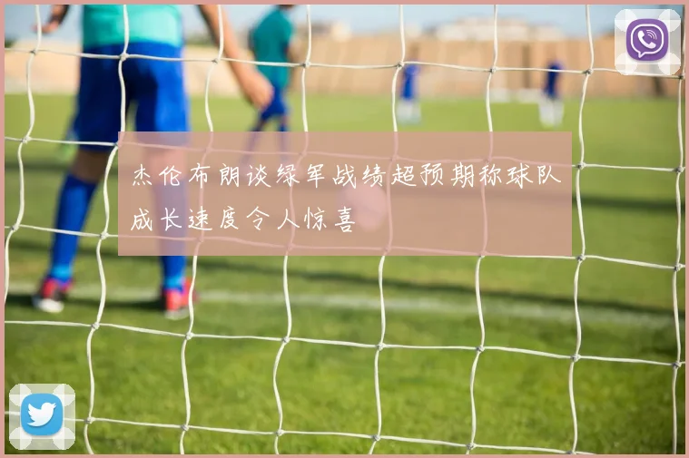 杰伦布朗谈绿军战绩超预期称球队成长速度令人惊喜
