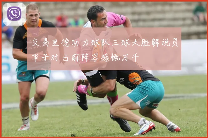 交易里德助力球队三球大胜解说员华子对当前阵容感慨万千