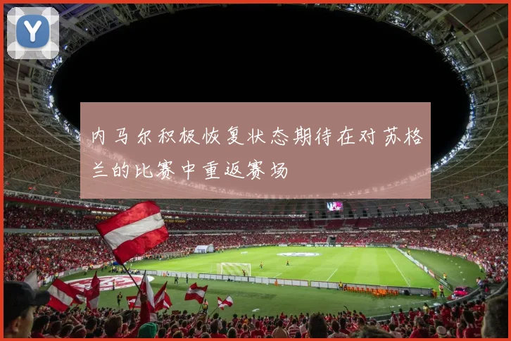 内马尔积极恢复状态期待在对苏格兰的比赛中重返赛场