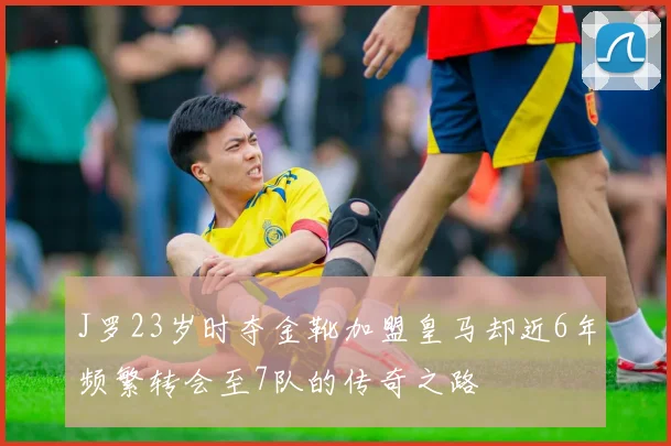 J罗23岁时夺金靴加盟皇马却近6年频繁转会至7队的传奇之路