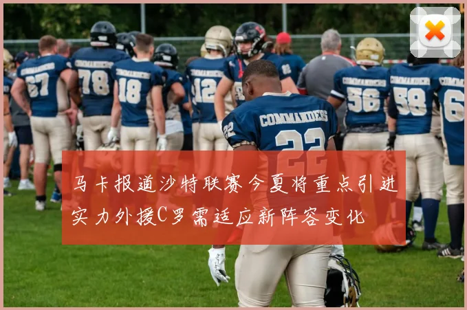 马卡报道沙特联赛今夏将重点引进实力外援C罗需适应新阵容变化