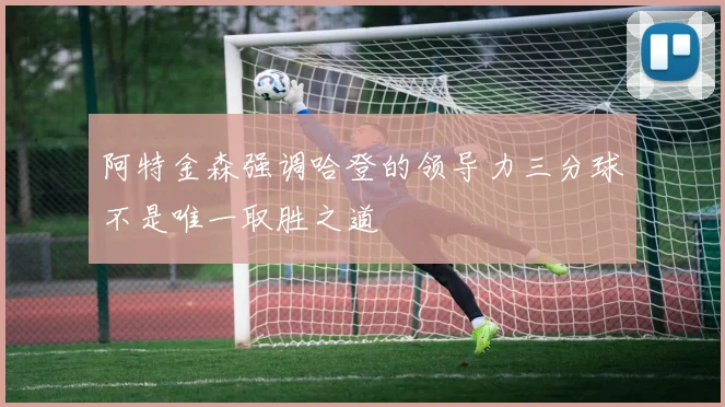 阿特金森强调哈登的领导力三分球不是唯一取胜之道