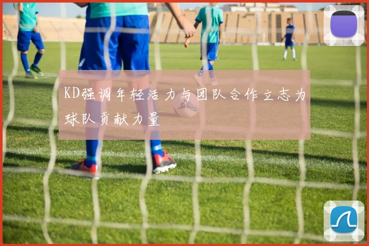 KD强调年轻活力与团队合作立志为球队贡献力量
