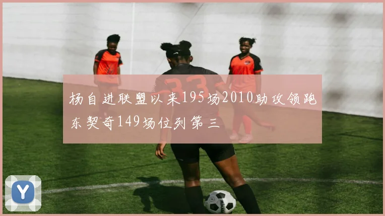 杨自进联盟以来195场2010助攻领跑东契奇149场位列第三