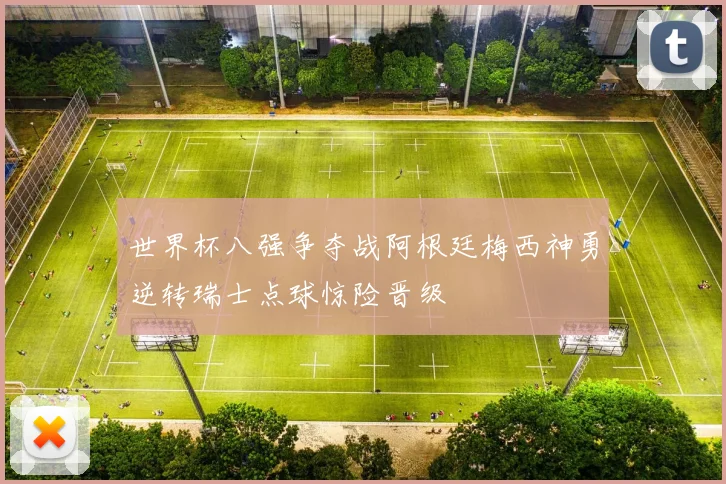 世界杯八强争夺战阿根廷梅西神勇逆转瑞士点球惊险晋级