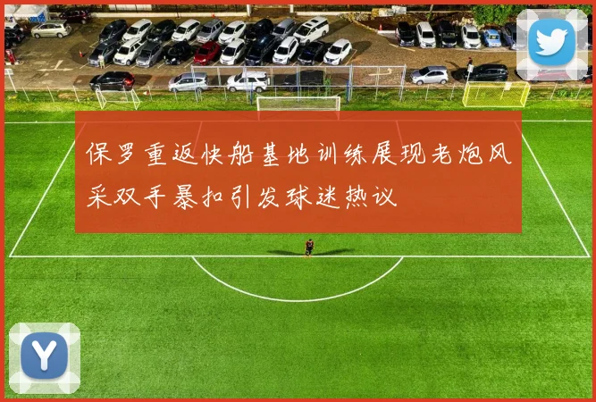 保罗重返快船基地训练展现老炮风采双手暴扣引发球迷热议