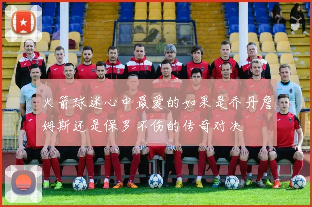 火箭球迷心中最爱的如果是乔丹詹姆斯还是保罗不伤的传奇对决