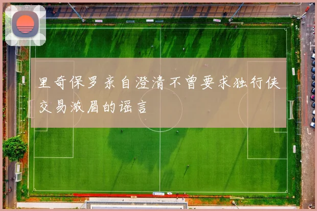 里奇保罗亲自澄清不曾要求独行侠交易浓眉的谣言