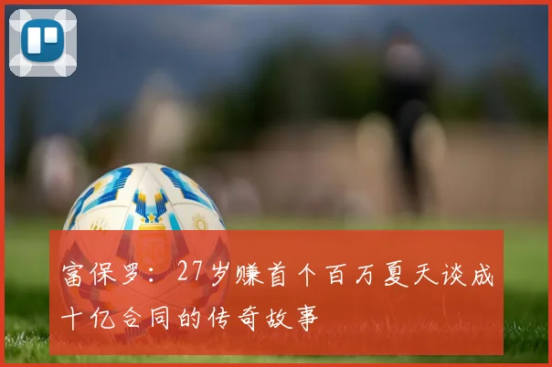 富保罗：27岁赚首个百万夏天谈成十亿合同的传奇故事