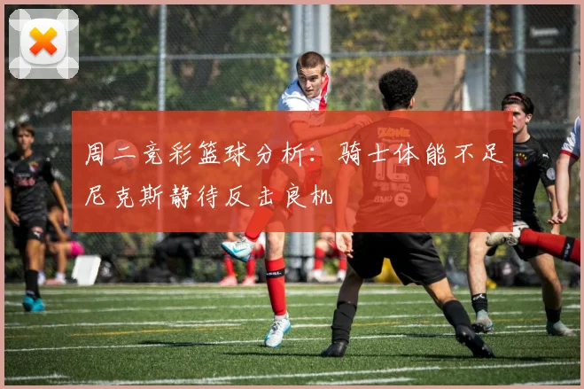 周二竞彩篮球分析：骑士体能不足尼克斯静待反击良机