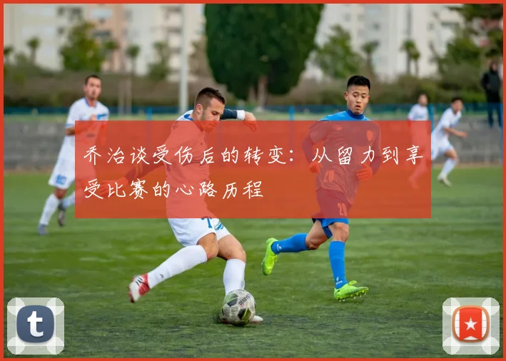乔治谈受伤后的转变：从留力到享受比赛的心路历程