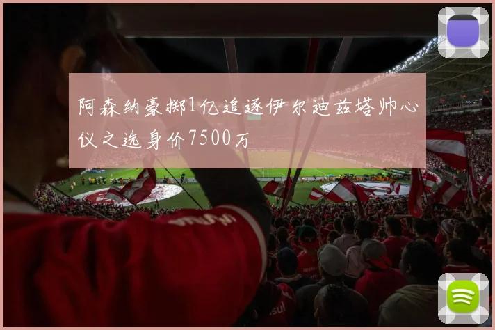 阿森纳豪掷1亿追逐伊尔迪兹塔帅心仪之选身价7500万