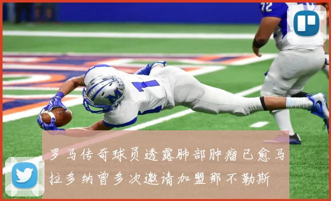 罗马传奇球员透露肺部肿瘤已愈马拉多纳曾多次邀请加盟那不勒斯