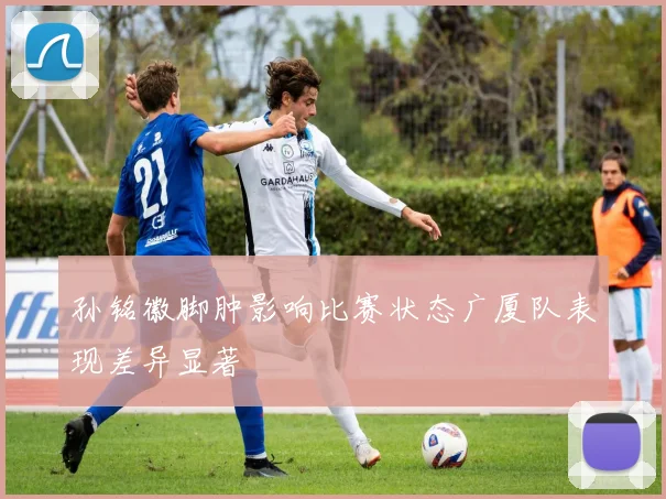 孙铭徽脚肿影响比赛状态广厦队表现差异显著