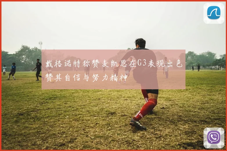 戴格诺特称赞麦凯恩在G3表现出色赞其自信与努力精神