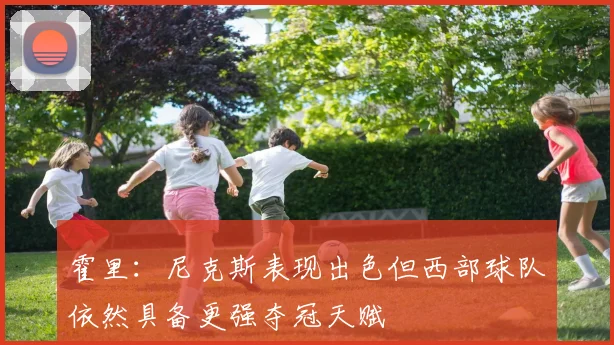 霍里：尼克斯表现出色但西部球队依然具备更强夺冠天赋