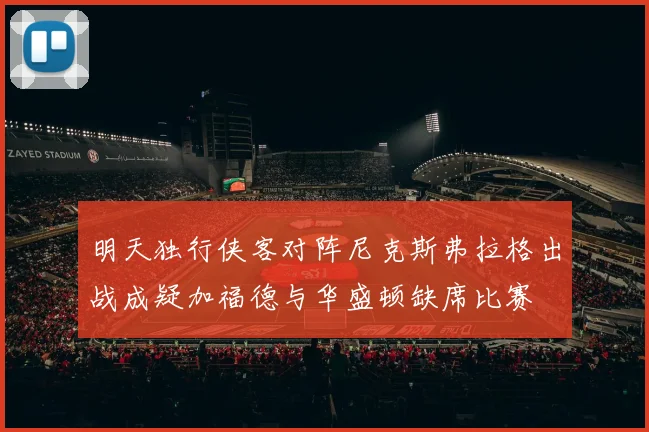 明天独行侠客对阵尼克斯弗拉格出战成疑加福德与华盛顿缺席比赛