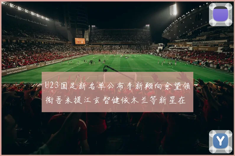U23国足新名单公布李新翔向余望领衔吾米提江玄智健依木兰等新星在列