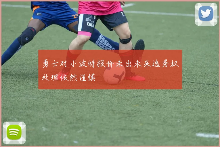 勇士对小波特报价未出未来选秀权处理依然谨慎