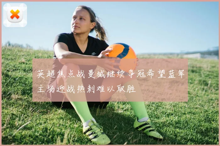 英超焦点战曼城继续争冠希望蓝军主场迎战热刺难以取胜