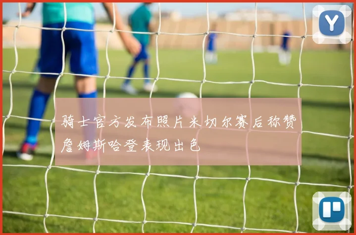 骑士官方发布照片米切尔赛后称赞詹姆斯哈登表现出色