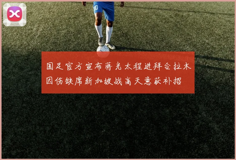 国足官方宣布蒋光太程进拜合拉木因伤缺席新加坡战高天意获补招