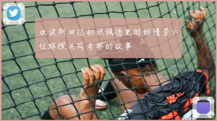 坎波斯回忆初识佩德里时的情景六位球探共同考察的故事