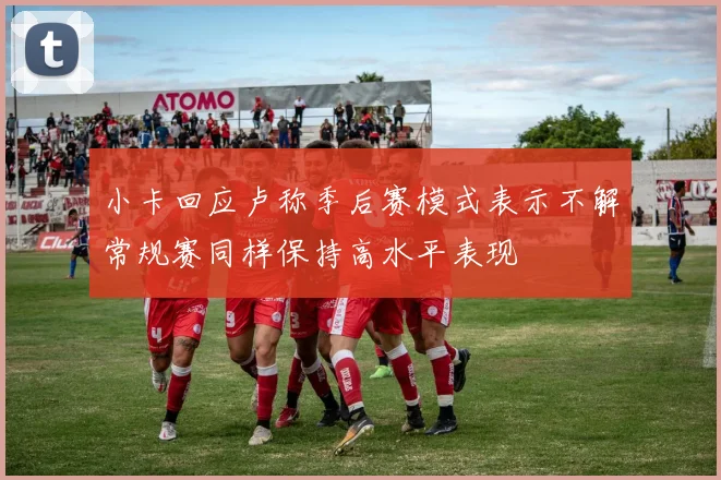 小卡回应卢称季后赛模式表示不解常规赛同样保持高水平表现