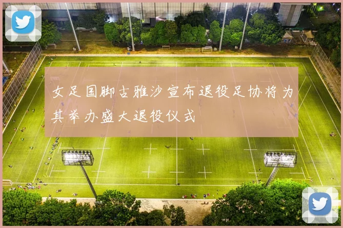 女足国脚古雅沙宣布退役足协将为其举办盛大退役仪式