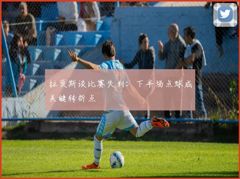 拉莫斯谈比赛失利：下半场点球成关键转折点