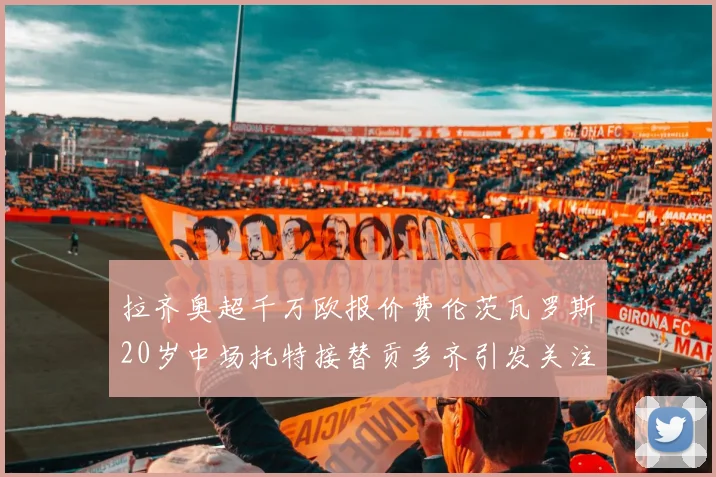 拉齐奥超千万欧报价费伦茨瓦罗斯20岁中场托特接替贡多齐引发关注