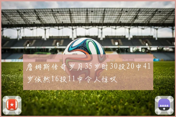 詹姆斯传奇岁月35岁时30投20中41岁依然16投11中令人惊叹